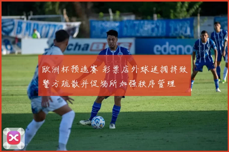 欧洲杯预选赛 彩票店外球迷拥挤致警方疏散并促场所加强秩序管理