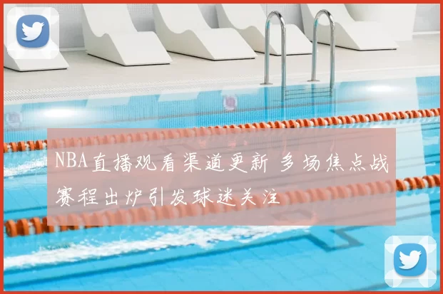 NBA直播观看渠道更新 多场焦点战赛程出炉引发球迷关注