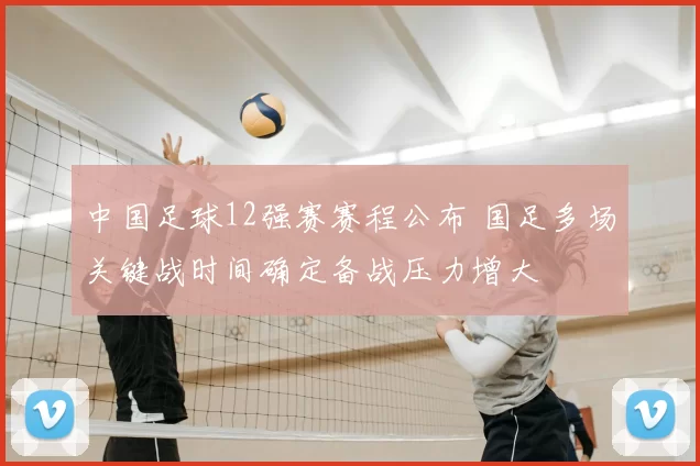 中国足球12强赛赛程公布 国足多场关键战时间确定备战压力增大