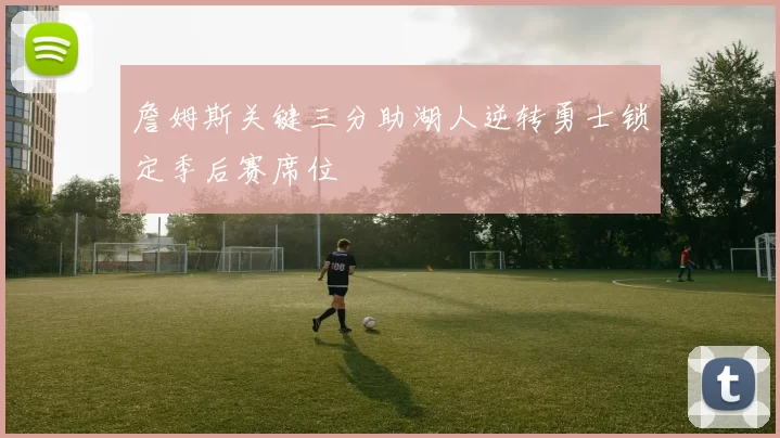 詹姆斯关键三分助湖人逆转勇士锁定季后赛席位