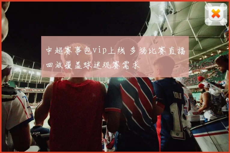 中超赛事包vip上线 多场比赛直播回放覆盖球迷观赛需求
