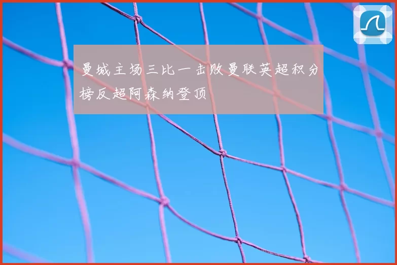 曼城主场三比一击败曼联英超积分榜反超阿森纳登顶