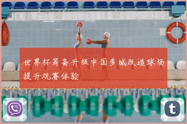 世界杯筹备升级中国多城改造球场提升观赛体验