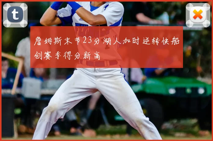 詹姆斯末节23分湖人加时逆转快船创赛季得分新高