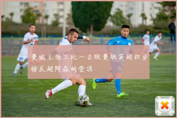 曼城主场三比一击败曼联英超积分榜反超阿森纳登顶