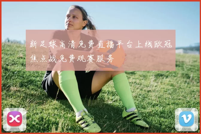 新足球高清免费直播平台上线欧冠焦点战免费观赛服务