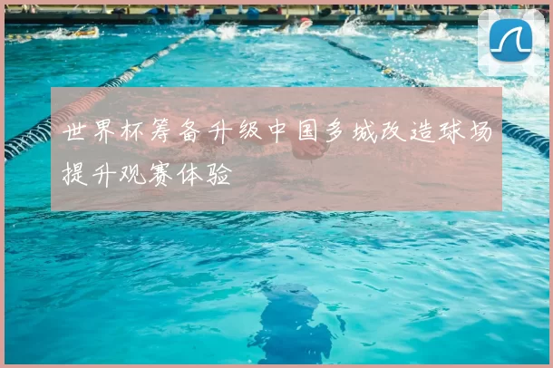 世界杯筹备升级中国多城改造球场提升观赛体验