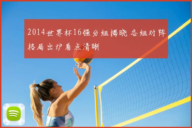 2014世界杯16强分组揭晓 各组对阵格局出炉看点清晰