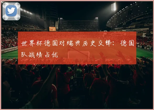 世界杯德国对瑞典历史交锋:德国队战绩占优