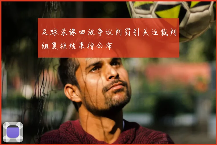 足球录像回放争议判罚引关注裁判组复核结果待公布