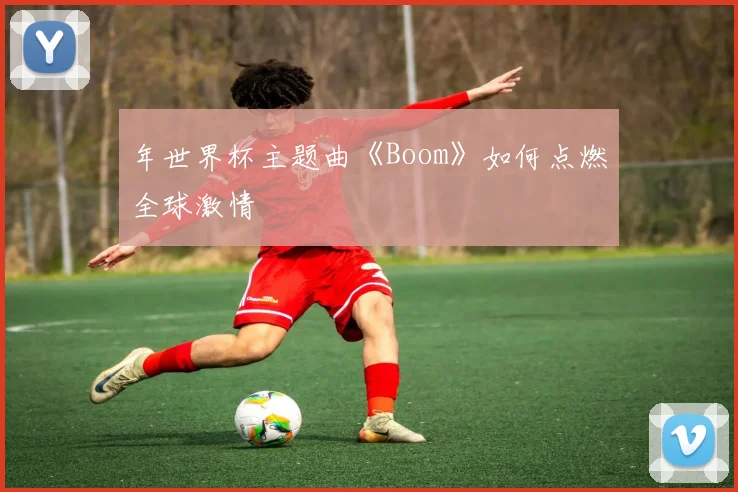 年世界杯主题曲《Boom》如何点燃全球激情
