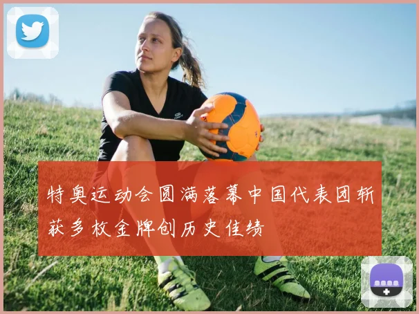 特奥运动会圆满落幕中国代表团斩获多枚金牌创历史佳绩
