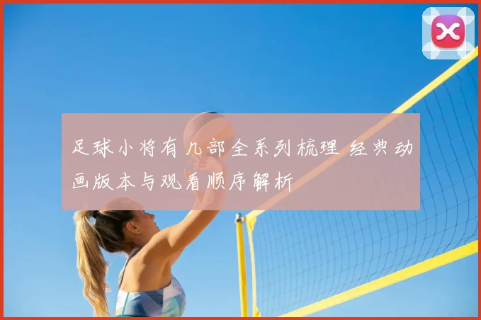 足球小将有几部全系列梳理 经典动画版本与观看顺序解析