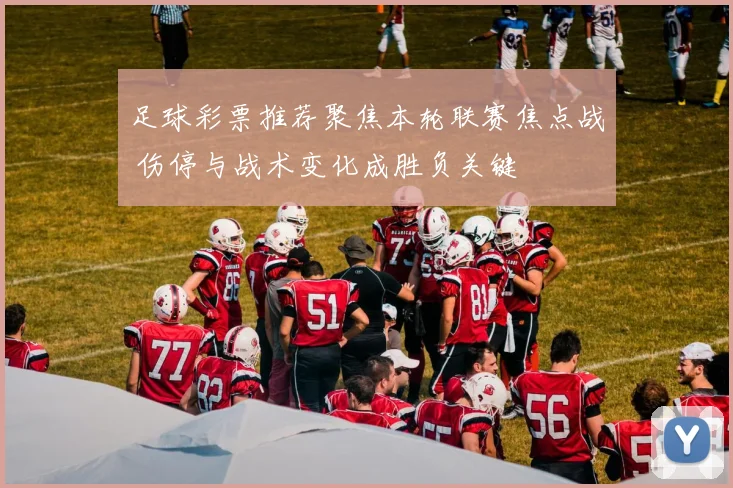 足球彩票推荐聚焦本轮联赛焦点战 伤停与战术变化成胜负关键