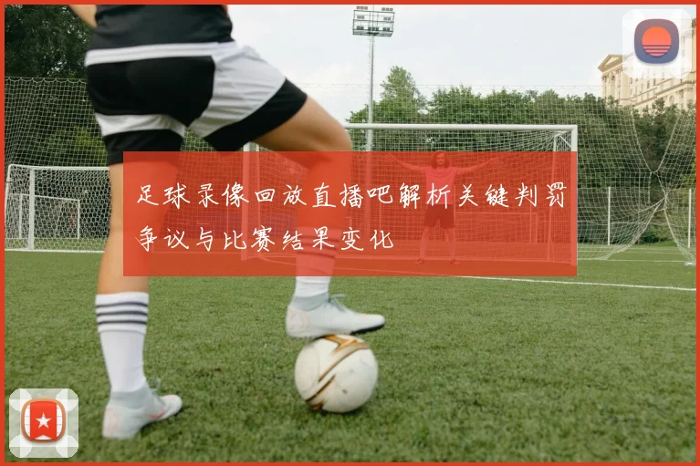 足球录像回放直播吧解析关键判罚争议与比赛结果变化