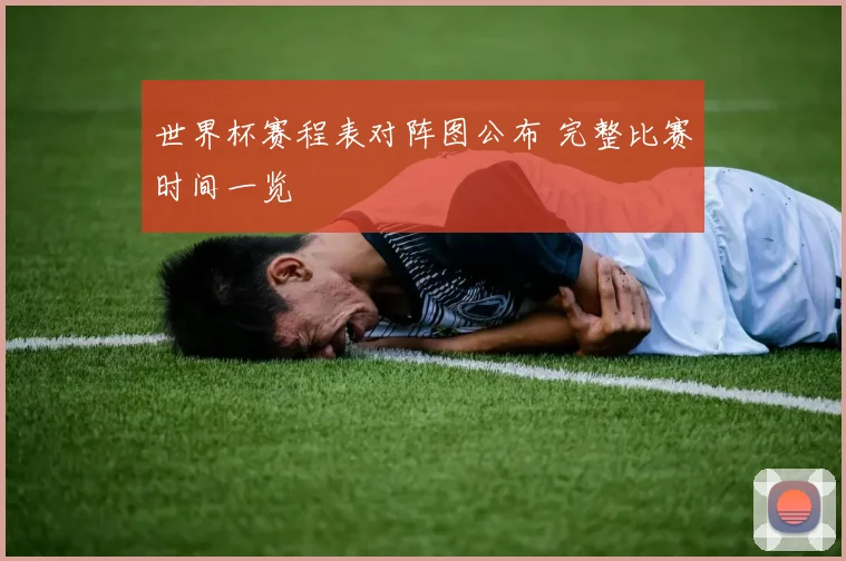世界杯赛程表对阵图公布 完整比赛时间一览