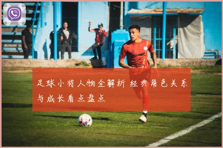 足球小将人物全解析 经典角色关系与成长看点盘点