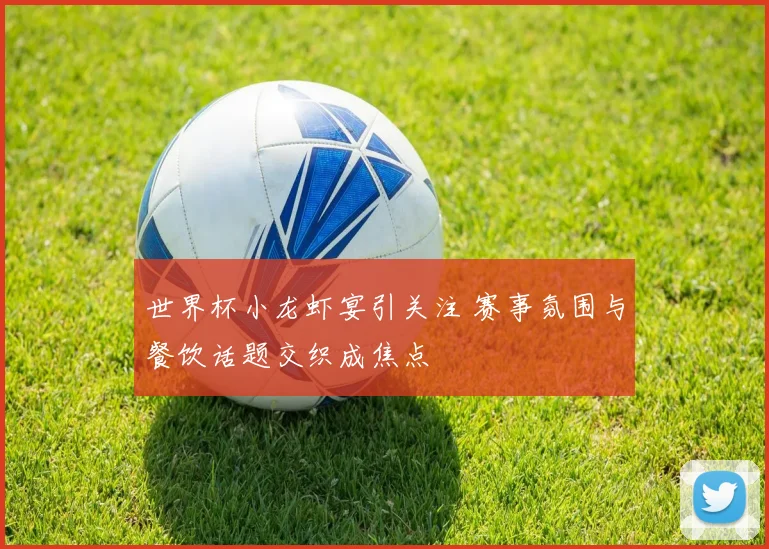 世界杯小龙虾宴引关注 赛事氛围与餐饮话题交织成焦点