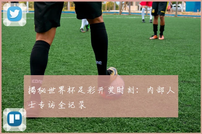 揭秘世界杯足彩开奖时刻：内部人士专访全记录