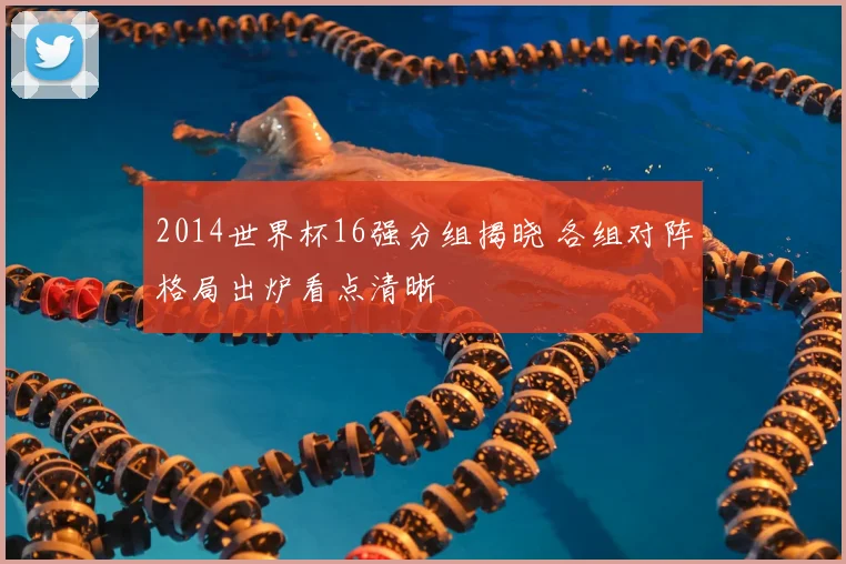 2014世界杯16强分组揭晓 各组对阵格局出炉看点清晰