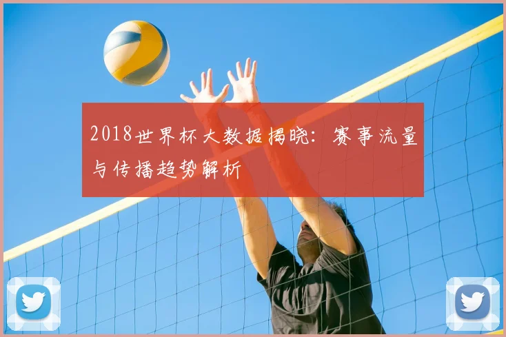 2018世界杯大数据揭晓：赛事流量与传播趋势解析
