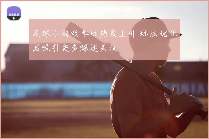 足球小游戏单机热度上升 玩法优化后吸引更多球迷关注