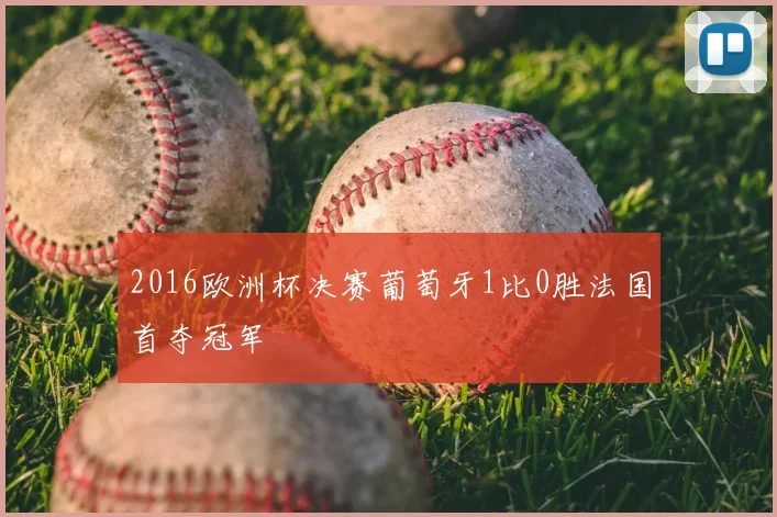 2016欧洲杯决赛葡萄牙1比0胜法国首夺冠军