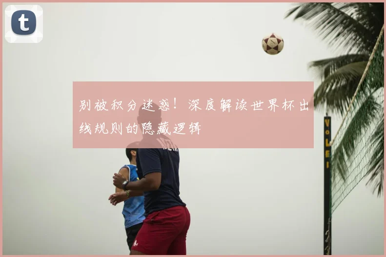 别被积分迷惑！深度解读世界杯出线规则的隐藏逻辑