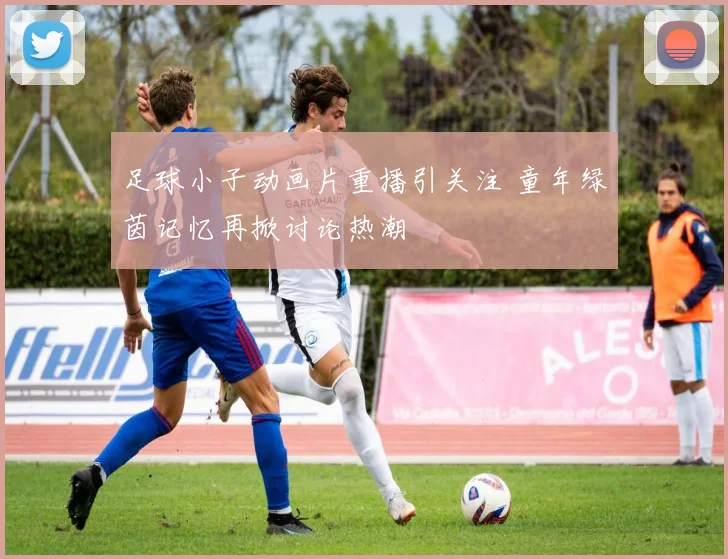 足球小子动画片重播引关注 童年绿茵记忆再掀讨论热潮