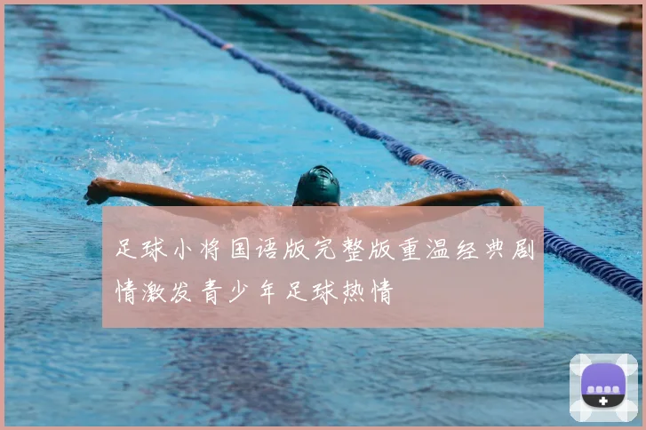 足球小将国语版完整版重温经典剧情激发青少年足球热情