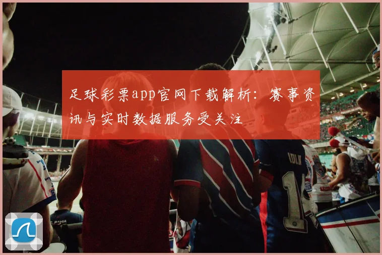 足球彩票app官网下载解析：赛事资讯与实时数据服务受关注