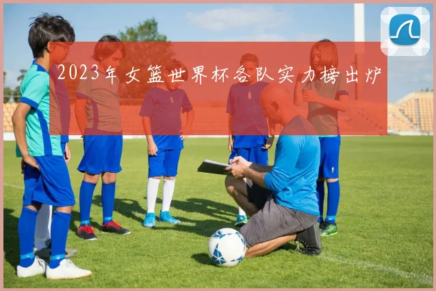 2023年女篮世界杯各队实力榜出炉