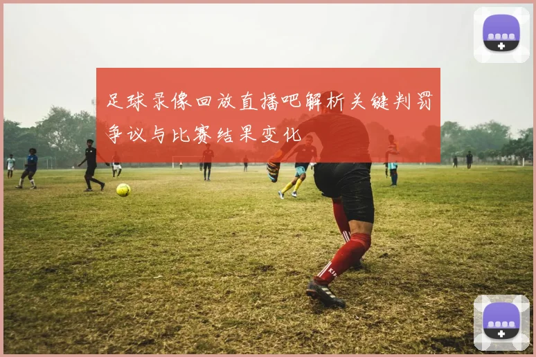 足球录像回放直播吧解析关键判罚争议与比赛结果变化