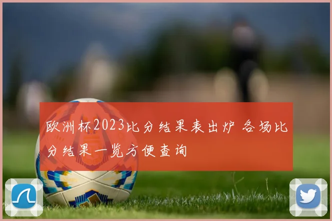 欧洲杯2023比分结果表出炉 各场比分结果一览方便查询
