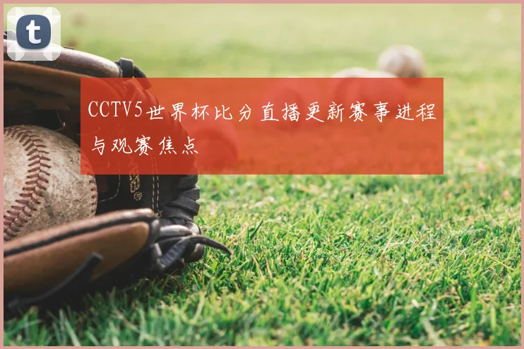 CCTV5世界杯比分直播更新赛事进程与观赛焦点