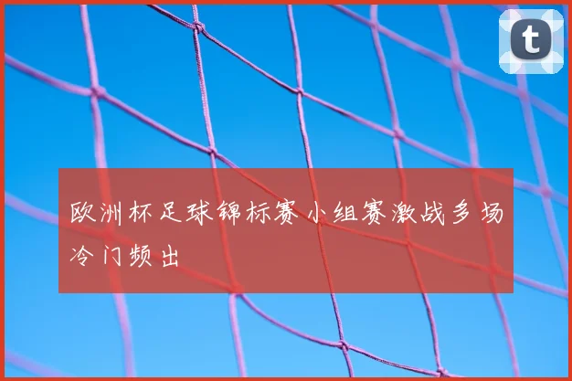 欧洲杯足球锦标赛小组赛激战多场冷门频出