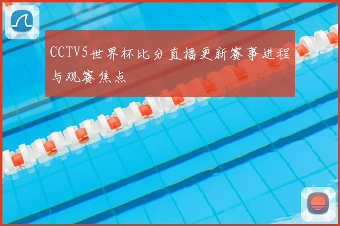 CCTV5世界杯比分直播更新赛事进程与观赛焦点