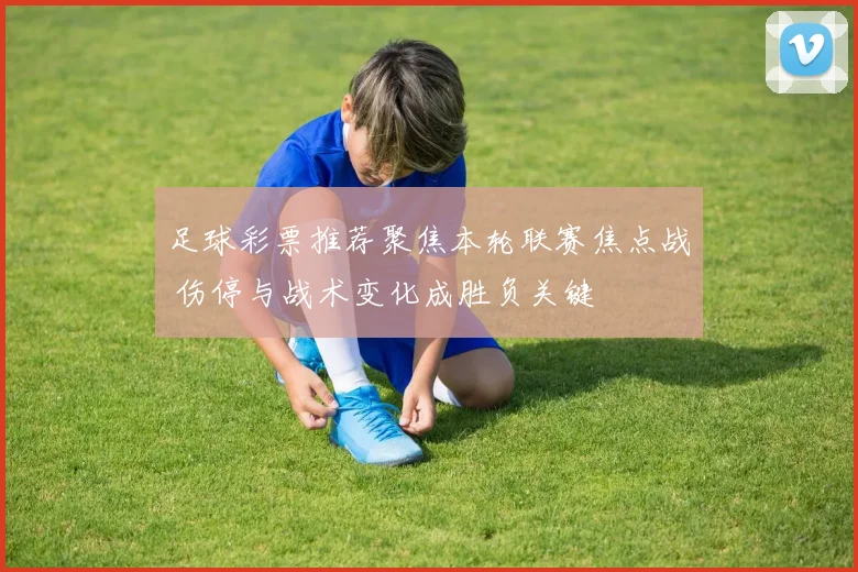 足球彩票推荐聚焦本轮联赛焦点战 伤停与战术变化成胜负关键
