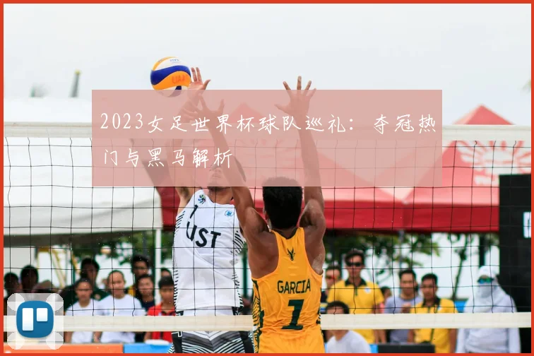 2023女足世界杯球队巡礼：夺冠热门与黑马解析