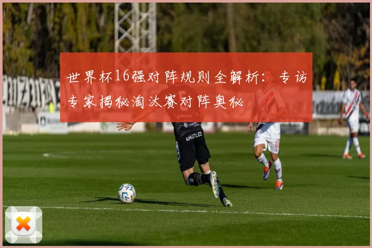 世界杯16强对阵规则全解析：专访专家揭秘淘汰赛对阵奥秘